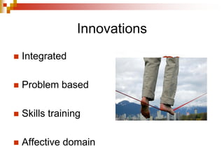 Innovations
 Integrated
 Problem based
 Skills training
 Affective domain
 