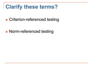 Clarify these terms?
 Criterion-referenced testing
 Norm-referenced testing
 