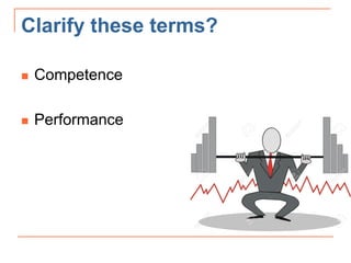 Clarify these terms?
 Competence
 Performance
 