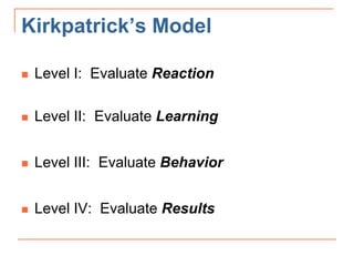 Kirkpatrick’s Model
 Level I: Evaluate Reaction
 Level II: Evaluate Learning
 Level III: Evaluate Behavior
 Level IV: Evaluate Results
 