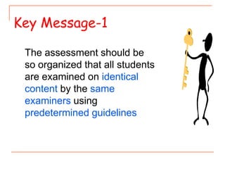 The assessment should be
so organized that all students
are examined on identical
content by the same
examiners using
predetermined guidelines
Key Message-1
 