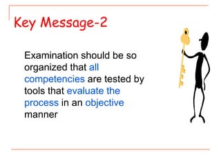 Examination should be so
organized that all
competencies are tested by
tools that evaluate the
process in an objective
manner
Key Message-2
 