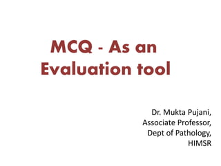 Dr. Mukta Pujani,
Associate Professor,
Dept of Pathology,
HIMSR
MCQ - As an
Evaluation tool
 