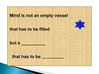Mind is not an empty vessel
that has to be filled
but a __________
that has to be ____________
 