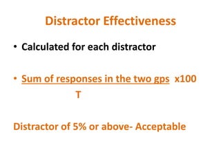 Distractor Effectiveness
• Calculated for each distractor
• Sum of responses in the two gps x100
T
Distractor of 5% or above- Acceptable
 