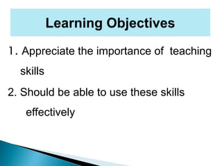 1. Appreciate the importance of teaching
skills
2. Should be able to use these skills
effectively
 