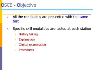 OSCE - Objective
 All the candidates are presented with the same
test
 Specific skill modalities are tested at each station
 History taking
 Explanation
 Clinical examination
 Procedures
 