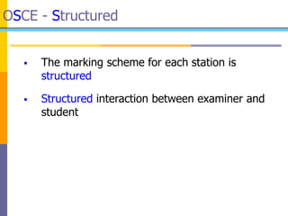 OSCE - Structured
 The marking scheme for each station is
structured
 Structured interaction between examiner and
student
 