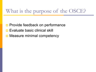 What is the purpose of the OSCE?
 Provide feedback on performance
 Evaluate basic clinical skill
 Measure minimal competency
 