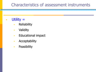 Characteristics of assessment instruments
 Utility =
 Reliability
 Validity
 Educational impact
 Acceptability
 Feasibility
 