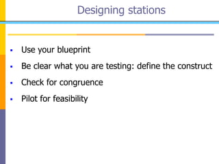 Use your blueprint
 Be clear what you are testing: define the construct
 Check for congruence
 Pilot for feasibility
Designing stations
 