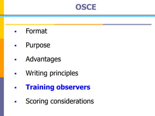 OSCE
 Format
 Purpose
 Advantages
 Writing principles
 Training observers
 Scoring considerations
 