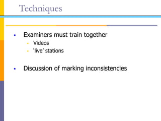 Techniques
 Examiners must train together
 Videos
 ‘live’ stations
 Discussion of marking inconsistencies
 