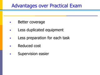 Advantages over Practical Exam
 Better coverage
 Less duplicated equipment
 Less preparation for each task
 Reduced cost
 Supervision easier
 