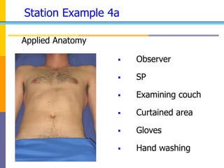 Station Example 4a
Applied Anatomy
 Observer
 SP
 Examining couch
 Curtained area
 Gloves
 Hand washing
 