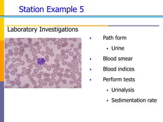 Station Example 5
 Path form
 Urine
 Blood smear
 Blood indices
 Perform tests
 Urinalysis
 Sedimentation rate
Laboratory Investigations
 
