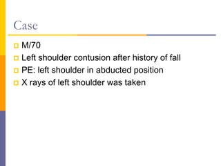 Case
 M/70
 Left shoulder contusion after history of fall
 PE: left shoulder in abducted position
 X rays of left shoulder was taken
 