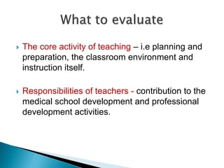  The core activity of teaching – i.e planning and
preparation, the classroom environment and
instruction itself.
 Responsibilities of teachers - contribution to the
medical school development and professional
development activities.
 