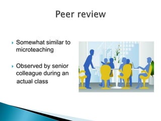  Somewhat similar to
microteaching
 Observed by senior
colleague during an
actual class
 