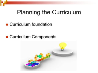 Planning the Curriculum
 Curriculum foundation
 Curriculum Components
 