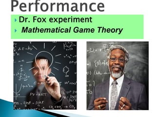  Dr. Fox experiment
 Mathematical Game Theory
 