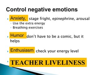  stage fright, epinephrine, arousal
◦ Use the extra energy
◦ Breathing exercises
 don‟t have to be a comic, but it
helps
 check your energy level
 Do whatever to create:……..
TEACHER LIVELINESS
Anxiety,
Humor
Enthusiasm
 