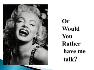 Or
Would
You
Rather
have me
talk?
 