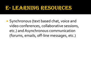  Synchronous (text based chat, voice and
video conferences, collaborative sessions,
etc.) and Asynchronous communication
(forums, emails, off-line messages, etc.)
 