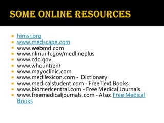  himsr.org
 www.medscape.com
 www.webmd.com
 www.nlm.nih.gov/medlineplus
 www.cdc.gov
 www.who.int/en/
 www.mayoclinic.com
 www.medilexicon.com - Dictionary
 www.medicalstudent.com - FreeText Books
 www.biomedcentral.com - Free Medical Journals
 www.freemedicaljournals.com - Also: Free Medical
Books
 
