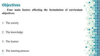 Objectives
35
Four main factors affecting the formulation of curriculum
objectives:
1. The society
2. The knowledge
3. The learner
4. The learning process
 