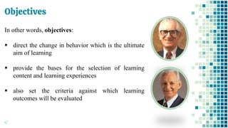 Objectives
47
In other words, objectives:
▪ direct the change in behavior which is the ultimate
aim of learning
▪ provide the bases for the selection of learning
content and learning experiences
▪ also set the criteria against which learning
outcomes will be evaluated
 