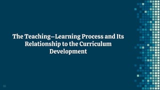66
The Teaching–Learning Process and Its
Relationship to the Curriculum
Development
 