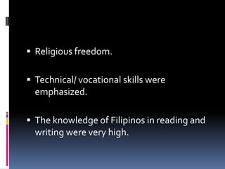  Religious freedom.

 Technical/ vocational skills were
  emphasized.

 The knowledge of Filipinos in reading and
  writing were very high.
 