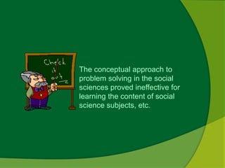 The conceptual approach to 
problem solving in the social 
sciences proved ineffective for 
learning the content of social 
science subjects, etc. 
 