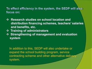 In addition to this, SEDP will also undertake or 
expand the school building program, service 
contracting scheme and other alternative delivery 
system. 
 