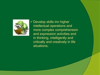Develop skills inn higher 
intellectual operations and 
more complex comprehension 
and expression activities and 
in thinking, intelligently and 
critically and creatively in life 
situations; 
 