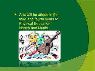  Arts will be added in the 
third and fourth years to 
Physical Education, 
Health and Music. 
 