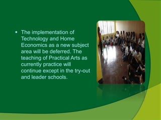  The implementation of 
Technology and Home 
Economics as a new subject 
area will be deferred. The 
teaching of Practical Arts as 
currently practice will 
continue except in the try-out 
and leader schools. 
 
