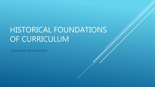HISTORICAL FOUNDATIONS
OF CURRICULUM
Curriculum Development
 