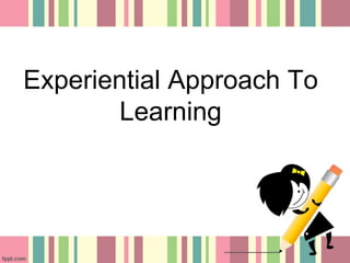 Experiential Approach To 
Learning 
 