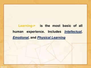Learning-> is the most basic of all 
human experience. Includes Intellectual, 
Emotional, and Physical Learning 
. 
 
