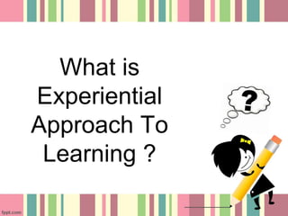 What is 
Experiential 
Approach To 
Learning ? 
 