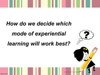 How do we decide which 
mode of experiential 
learning will work best? 
 