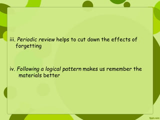 iii. Periodic review helps to cut down the effects of 
forgetting 
iv. Following a logical pattern makes us remember the 
materials better 
 