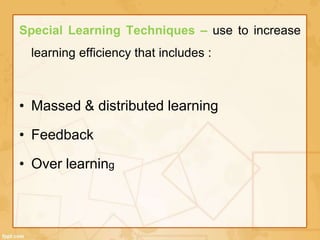 Special Learning Techniques – use to increase 
learning efficiency that includes : 
• Massed & distributed learning 
• Feedback 
• Over learning 
 