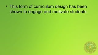 • This form of curriculum design has been
shown to engage and motivate students.
 