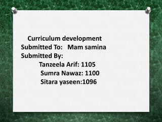 Curriculum development
Submitted To: Mam samina
Submitted By:
Tanzeela Arif: 1105
Sumra Nawaz: 1100
Sitara yaseen:1096
 