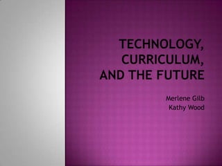 Technology, Curriculum, and the Future Merlene Gilb  Kathy Wood 