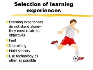 Selection of learning
experiences
Learning experiences
do not stand alone--
they must relate to
objectives
Fun!
Interesting!
Multi-sensory
Use technology as
often as possible
 