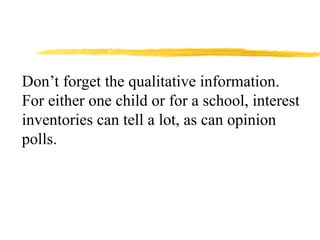Don’t forget the qualitative information.
For either one child or for a school, interest
inventories can tell a lot, as can opinion
polls.
 